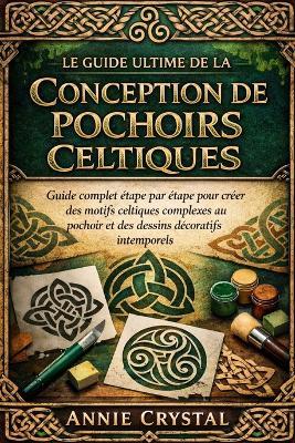 Le Guide Ultime de la Conception de Pochoirs Celtiques: Guide complet étape par étape pour créer des motifs celtiques complexes au pochoir et des dessins décoratifs intemporels - Annie Crystal - cover