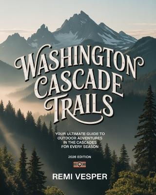 Washington Cascade Trails: Your Ultimate Guide to Outdoor Adventures in the Cascades for Every Season - Remi Vesper - cover