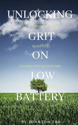 Unlocking Grit on Low Battery: How Ordinary People Build Grit, Develop Mental Strength, and Succeed Anyway - Johnson Tan - cover