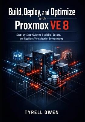 Build, Deploy, and Optimize High-Availability Virtual Machines with Proxmox VE 8: Step-by-Step Guide to Scalable, Secure, and Resilient Virtualization Environments for IT Professionals, DevOps Teams. - Tyrell Owen - cover