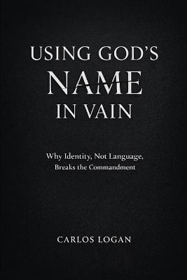 Using God's Name in Vain: Why Identity, Not Language, Breaks the Commandment - Carlos Logan - cover