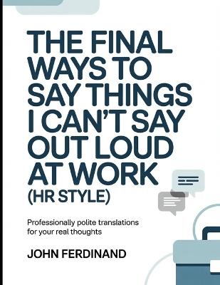 The Final Ways To Say Things I Can't Say Out Loud At Work (HR Style): Professionally Polite Translations for Your Real Thoughts - John Ferdinand - cover