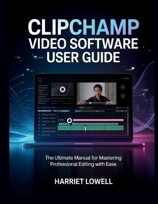 Clipchamp Video Software User Guide: The Ultimate Manual for Mastering Professional Editing with Ease - Harriet Lowell - cover