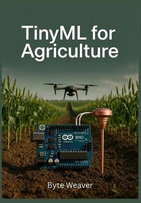 TinyML pour l'Agriculture: IA sur Appareil pour Agriculture de Précision Apprentissage Automatique Edge avec Arduino et TensorFlow Lite pour Capteurs Sol et Drones - Byte Weaver - cover