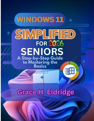 Windows 11 Simplified for Seniors 2026: A Step-by-Step Guide to Mastering the Basics - Grace H Eldridge - cover