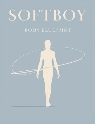 Softboy Body Blueprint: Transform Your Physique, Posture, and Style for a Lean, Flowing, Confident Softboy Look That Turns Heads Naturally - Lucy Foles - cover