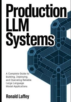 Production LLM Systems: A Complete Guide to Building, Deploying, and Operating Reliable Large Language Model Applications - Ronald Laffey - cover