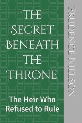 The Secret Beneath the Throne: The Heir Who Refused to Rule - Prudence Nielson - cover