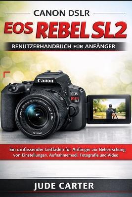 Canon Dslr EOS Rebel Sl2 Benutzerhandbuch Für Anfänger: Ein umfassender Leitfaden für Anfänger zur Beherrschung von Einstellungen, Aufnahmemodi, Fotografie und Video - Jude Carter - cover