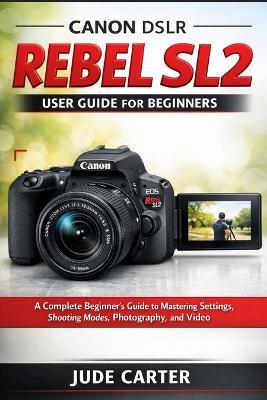 Canon Dslr EOS Rebel Sl2 User Guide for Beginners: A Complete Beginner's Guide to Mastering Settings, Shooting Modes, Photography, and Video - Jude Carter - cover