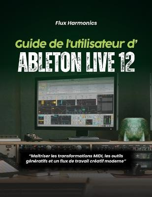 Guide de l'utilisateur d'Ableton Live 12: Maîtriser les transformations MIDI, les outils génératifs et un flux de travail créatif moderne - Flux Harmonics - cover