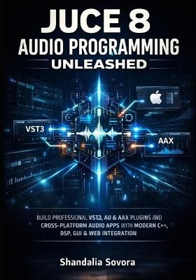 Juce 8 Audio Programming Unleashed: Build Professional Vst3, Au & Aax Plugins and Cross-Platform Audio Apps with Modern C++, Dsp, GUI & Web Integration - Shandalia Sovora - cover