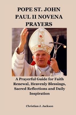 Pope St. John Paul II Novena Prayers: A Prayerful Guide for Faith Renewal, Heavenly Blessings, Sacred Reflections and Daily Inspiration - Christian J Jackson - cover