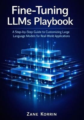 Fine-Tuning LLMs Playbook: A Step-by-Step Guide to Customizing Large Language Models for Real-World Applications - Zane Korrin - cover