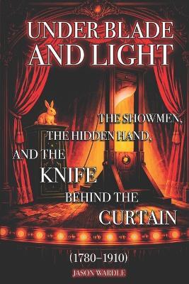 Under Blade and Light: The Showmen, the Hidden Hand, and the Knife Behind the Curtain (1780-1910) - Jason Wardle - cover