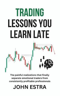 Trading Lessons You Learn Late: The painful realizations that finally separate emotional traders from consistently profitable professionals - John Estra - cover