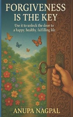 Forgiveness is the key: Use it to unlock the door to happy, healthy and fulfilling life - Anupa Nagpal - cover