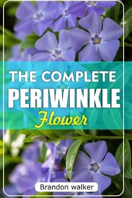 The Complete Periwinkle Flowers: The Ultimate Beginner's Guide to Growing, Caring For, And Harvesting Stunning Periwinkle at Home and garden - Brandon Walker - cover