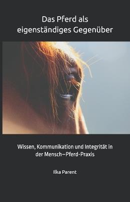 Das Pferd als eigenständiges Gegenüber: Wissen, Kommunikation und Integrität in der Mensch-Pferd-Praxis - Ilka Parent - cover