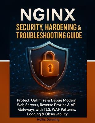 NGINX Security, Hardening & Troubleshooting Guide: Protect, Optimize & Debug Modern Web Servers, Reverse Proxies & API Gateways with TLS, WAF Patterns, Logging & Observability - Hollis Denning - cover