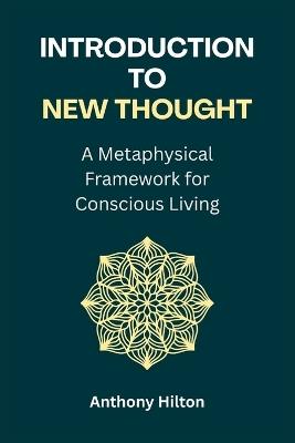 Introduction to New Thought: A Metaphysical Framework for Conscious Living - Anthony Hilton - cover
