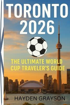 Toronto 2026: The Ultimate World Cup Traveler's Guide - Hayden Grayson - cover