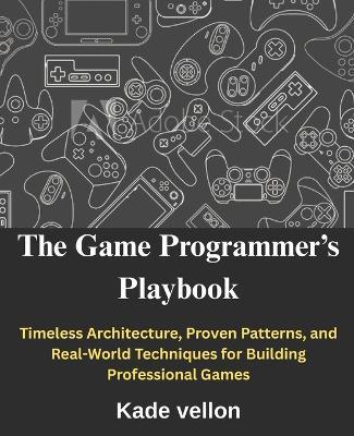 The Game Programmer's Playbook: Timeless Architecture, Proven Patterns, and Real-World Techniques for Building Professional Games - Kade Vellon - cover