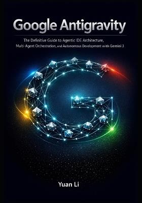 Google Antigravity: The Definitive Guide to Agentic IDE Architecture, Multi-Agent Orchestration, and Autonomous Development with Gemini 3 - Yuan Li - cover
