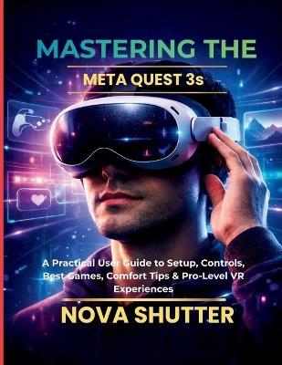 Mastering the Meta Quest 3S: A Practical User Guide to Setup, Controls, Best Games, Comfort Tips & Pro-Level VR Experiences - Nova Shutter - cover