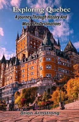 Exploring Quebec: A Journey Through History And Must See Destinations - Brian Armstrong - cover
