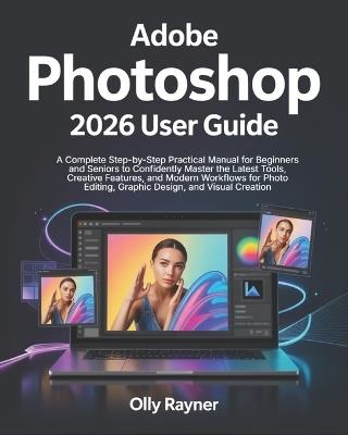 Adobe Photoshop 2026 User Guide: A Complete Step-by-Step Practical Manual for Beginners and Seniors to Confidently Master the Latest Tools, Creative Features, and Modern Workflows for Photo Editing, Graphic Design, and Visual Creation - Olly Rayner - cover