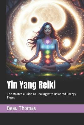 Yin Yang Reiki: The Master's Guide To Healing with Balanced Energy Flows - Beau James Thomas - cover