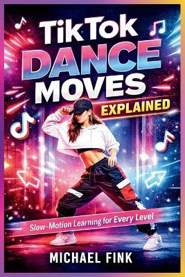 TikTok Dance Moves Explained: Slow-Motion Learning for Every Level - Michael Fink - cover