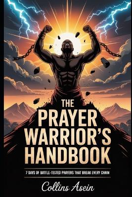 The Prayer Warrior's Handbook: 7 Days of Battle-Tested Prayers That Break Every Chain: Destroy Strongholds, Break Curses, and Walk in Victory Through Powerful Prayer - Collins Asein - cover