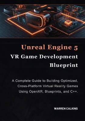 Unreal Engine 5 VR Game Development Blueprint: A Complete Guide to Building Optimized, Cross-Platform Virtual Reality Games Using OpenXR, Blueprints, and C++. - Warren Calkins - cover
