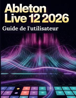Ableton Live 12 (2026) Guide de l'utilisateur: Le guide ultime étape par étape pour les débutants souhaitant maîtriser la production musicale, le mixage, la conception sonore et les secrets d'un flux de travail créatif. - James G Carlson - cover