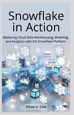 Snowflake in Action: Mastering Cloud Data Warehousing, Modeling, and Analytics with the Snowflake Platform - Ethan V Cole - cover