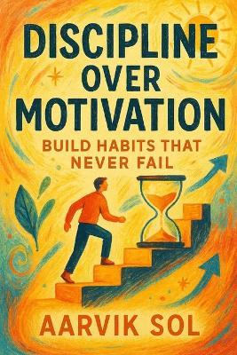 Discipline Over Motivation: Build Habits That Never Fail: Why Consistency Beats Inspiration Every Time - Aarvik Sol - cover