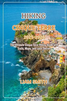 Hiking Cinque Terre 2025-2026: The Ultimate Cinque Terre Hiking Guide with Trails, Maps, and Local Secrets - Liam Smith - cover