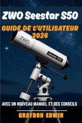 ZWO Seestar S50 Guide de l'utilisateur 2026 - Graydon Edwin - cover