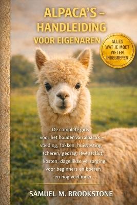 Alpaca's - Handleiding voor eigenaren: De complete gids voor het houden van alpaca's - Voeding, fokken, huisvesting, scheren, gedrag, levensduur, kosten, dagelijkse verzorging voor beginners en boeren en nog veel meer. - Samuel M Brookstone - cover