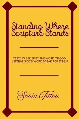 Standing Where Scripture Stands: Testing Belief by the Word of God; Letting God's Word Speak for Itself - Sonia Tilton - cover