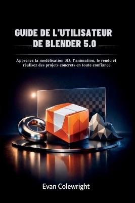 Guide de l'Utilisateur de Blender 5.0: Apprenez la modélisation 3D, l'animation, le rendu et réalisez des projets concrets en toute confiance - Evan Colewright - cover