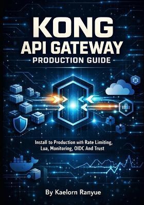 Kong API Gateway Production Guide: Kubernetes, Docker, Authentication, Security Plugins, Service Mesh & DevOps for Cloud APIs: Install to Production with Rate Limiting, Lua, Monitoring, OIDC And Trust - Kaelorn Ranyue - cover