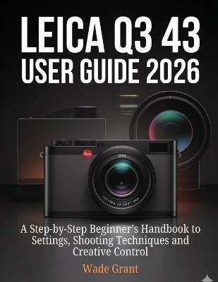 Leica Q3 43 User Guide 2026: A Step-by-Step Beginner's Handbook to Settings, Shooting Techniques and Creative Control - Wade Grant - cover