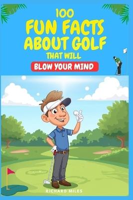 100 Fun Facts About Golf That will Blow Your Mind: Fun, Surprising facts to impress friends on and off the course - Richard Miles - cover