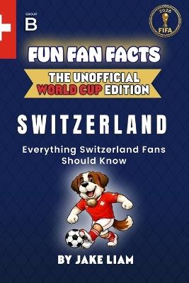 Fun Fan Facts: World Cup Edition - Switzerland: Everything Young Switzerland Fans Should Know - Jake Liam - cover