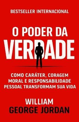 O Poder da Verdade: Como Caráter, Coragem Moral e Responsabilidade Social Transformam Sua Vida - William George Jordan - cover