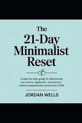 The 21-Day Minimalist Reset: A Step-by-Step Guide to Decluttering Your Home, Digital Life, and Mind to Create a Peaceful and Productive 2026. - Jordan Wells - cover