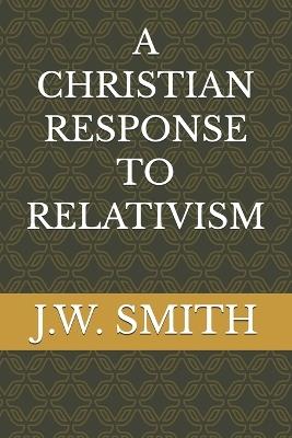 A Christian Response to Relativism - J W Smith - cover
